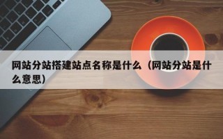 海东网站分站搭建站点名称是什么（网站分站是什么意思）