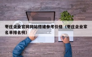 海东枣庄企业官网网站搭建参考价格（枣庄企业家名单排名榜）