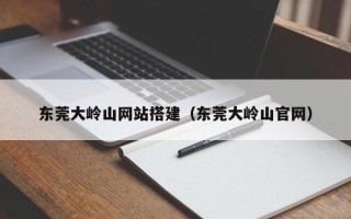 海东东莞大岭山网站搭建（东莞大岭山官网）