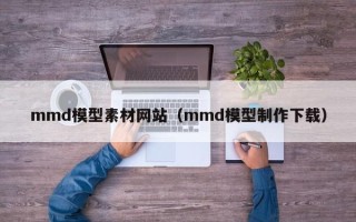 海东mmd模型素材网站（mmd模型制作下载）