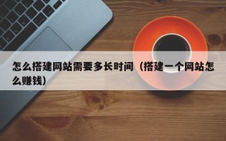 海东怎么搭建网站需要多长时间（搭建一个网站怎么赚钱）