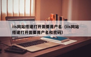 海东iis网站搭建打开需要用户名（iis网站搭建打开需要用户名和密码）