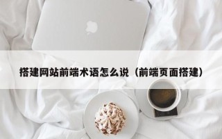 海东搭建网站前端术语怎么说（前端页面搭建）