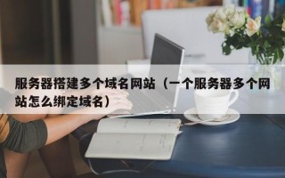 海东服务器搭建多个域名网站（一个服务器多个网站怎么绑定域名）