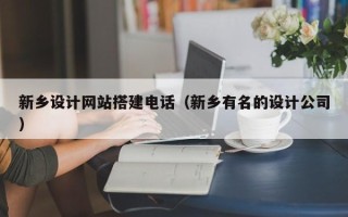 海东新乡设计网站搭建电话（新乡有名的设计公司）