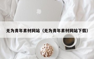 海东无为青年素材网站（无为青年素材网站下载）