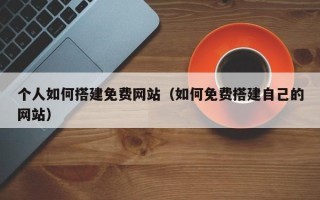 海东个人如何搭建免费网站（如何免费搭建自己的网站）