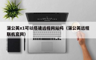 海东蒲公英x1可以搭建远程网站吗（蒲公英远程联机官网）