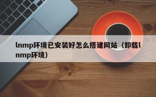 海东lnmp环境已安装好怎么搭建网站（卸载lnmp环境）