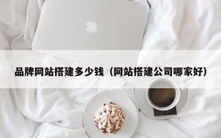 海东品牌网站搭建多少钱（网站搭建公司哪家好）